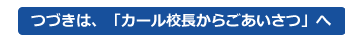 つづきは、「カール校長からごあいさつ」へ